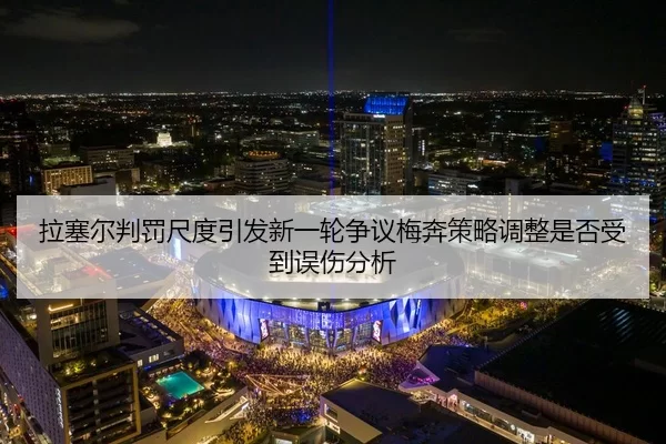 拉塞尔判罚尺度引发新一轮争议梅奔策略调整是否受到误伤分析