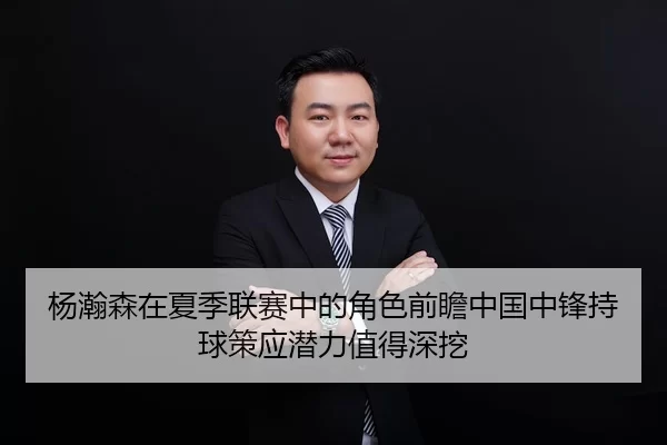 杨瀚森在夏季联赛中的角色前瞻中国中锋持球策应潜力值得深挖