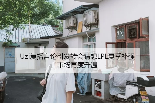 Uzi复播言论引发转会猜想LPL夏季补强市场再度升温
