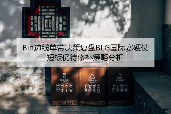 Bin边线单带决策复盘BLG国际赛硬仗短板仍待修补策略分析