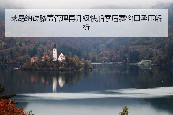 莱昂纳德膝盖管理再升级快船季后赛窗口承压解析