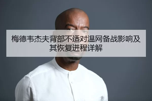 梅德韦杰夫背部不适对温网备战影响及其恢复进程详解