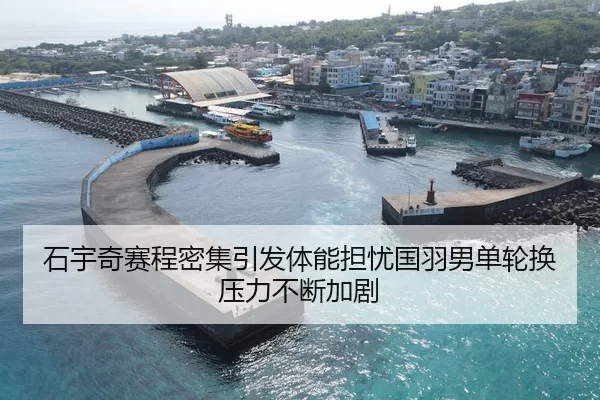 石宇奇赛程密集引发体能担忧国羽男单轮换压力不断加剧