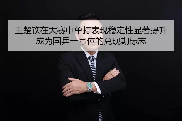 王楚钦在大赛中单打表现稳定性显著提升成为国乒一号位的兑现期标志
