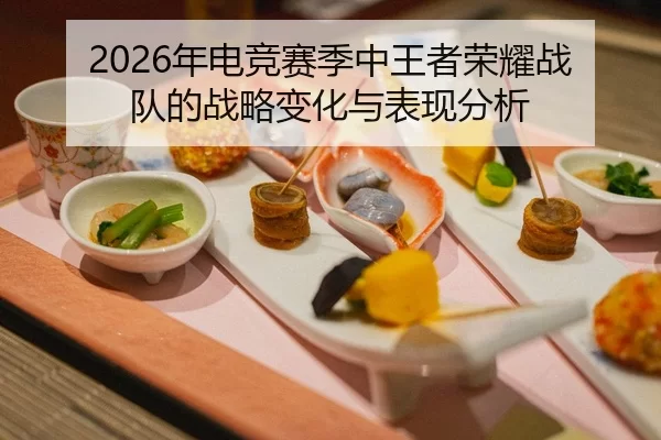 2026年电竞赛季中王者荣耀战队的战略变化与表现分析