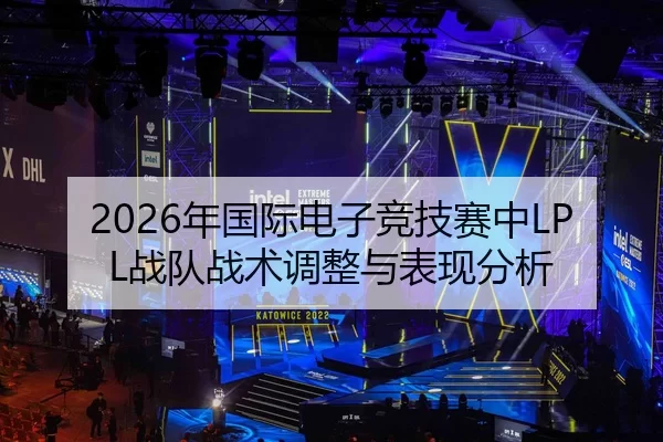 2026年国际电子竞技赛中LPL战队战术调整与表现分析