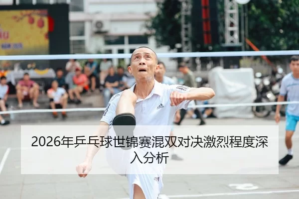 2026年乒乓球世锦赛混双对决激烈程度深入分析