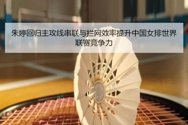 朱婷回归主攻线串联与拦网效率提升中国女排世界联赛竞争力