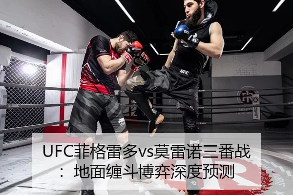 UFC菲格雷多vs莫雷诺三番战：地面缠斗博弈深度预测