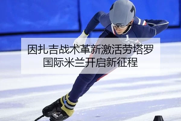 因扎吉战术革新激活劳塔罗 国际米兰开启新征程