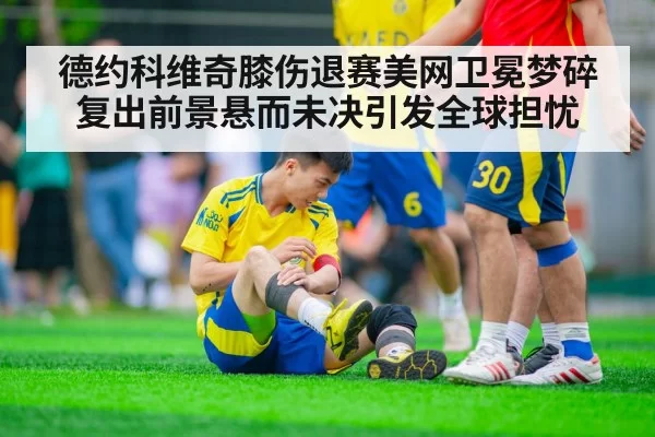 德约科维奇膝伤退赛美网卫冕梦碎复出前景悬而未决引发全球担忧