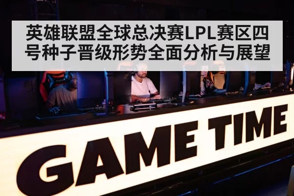 英雄联盟全球总决赛LPL赛区四号种子晋级形势全面分析与展望