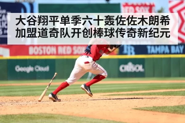 大谷翔平单季六十轰佐佐木朗希加盟道奇队开创棒球传奇新纪元