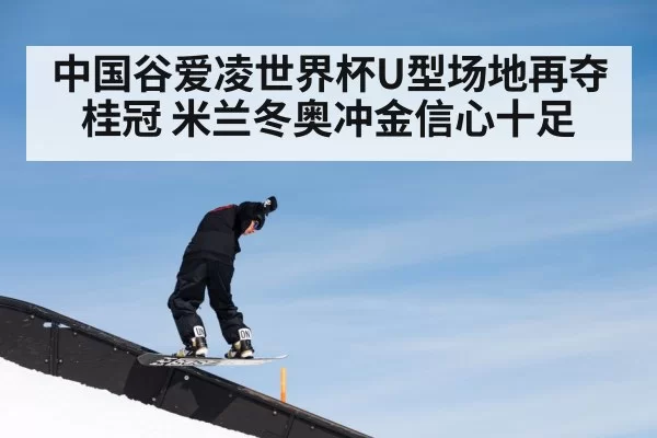 中国谷爱凌世界杯U型场地再夺桂冠 米兰冬奥冲金信心十足