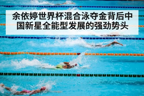 余依婷世界杯混合泳夺金背后中国新星全能型发展的强劲势头