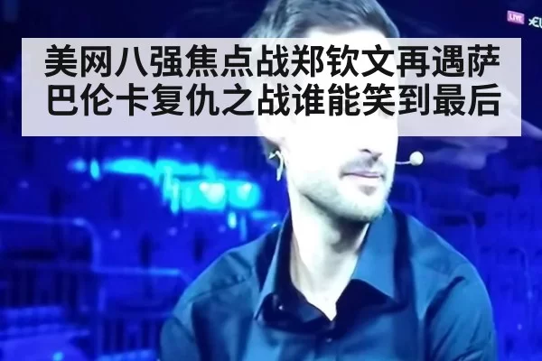 美网八强焦点战郑钦文再遇萨巴伦卡复仇之战谁能笑到最后