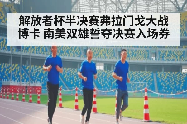 解放者杯半决赛弗拉门戈大战博卡 南美双雄誓夺决赛入场券