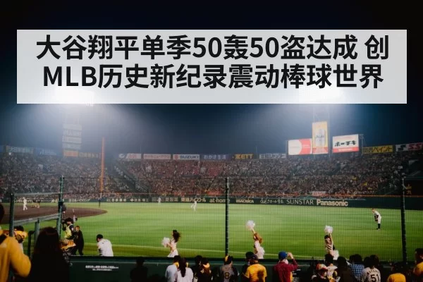 大谷翔平单季50轰50盗达成 创MLB历史新纪录震动棒球世界