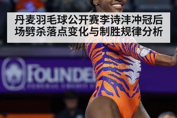 丹麦羽毛球公开赛李诗沣冲冠后场劈杀落点变化与制胜规律分析